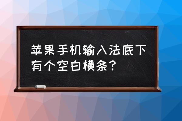 ios15输入法下面的空白怎么去掉 苹果手机输入法底下有个空白横条？