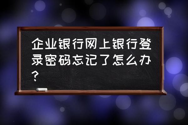 企业网银盾忘记密码怎么解决 企业银行网上银行登录密码忘记了怎么办？