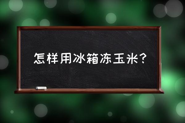 速冻新鲜玉米的正确方法 怎样用冰箱冻玉米？