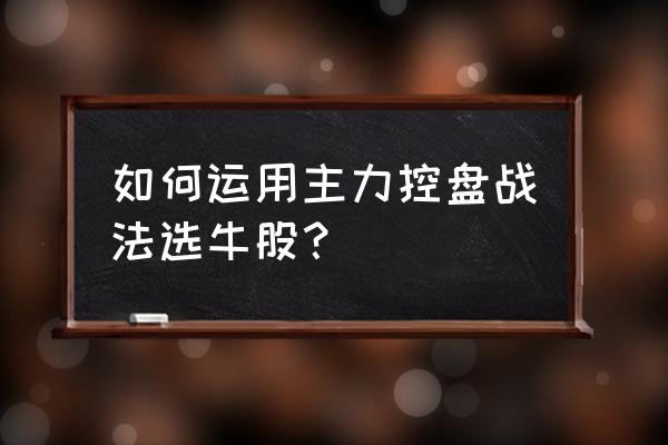 持有的牛股是怎么选的 如何运用主力控盘战法选牛股？