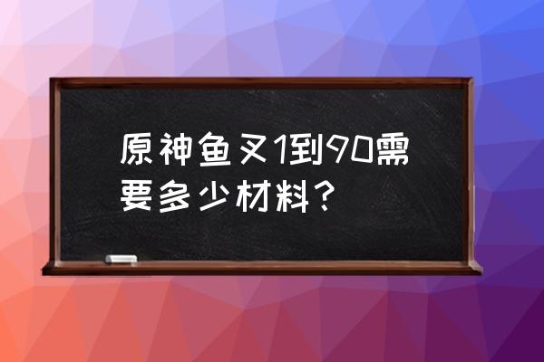 原神鱼叉饵料怎么做 原神鱼叉1到90需要多少材料？