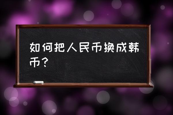 新版人民币在银行怎么兑换 如何把人民币换成韩币？