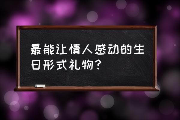 让女生瞬间感动的礼物 最能让情人感动的生日形式礼物？