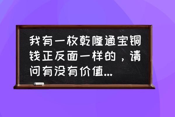 乾隆通宝宝泉局母钱价格表 我有一枚乾隆通宝铜钱正反面一样的，请问有没有价值，值多少钱？