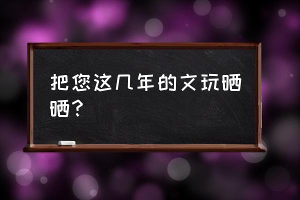 手链编织渐变 把您这几年的文玩晒晒？