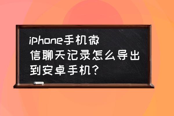 苹果怎么备份微信聊天记录到云盘 iphone手机微信聊天记录怎么导出到安卓手机？