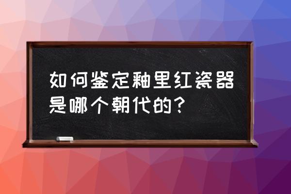 明宣德青花瓷器鉴定方法与技巧 如何鉴定釉里红瓷器是哪个朝代的？