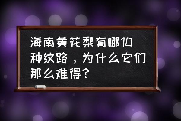 海南黄花梨哪种纹理最好 海南黄花梨有哪10种纹路，为什么它们那么难得？