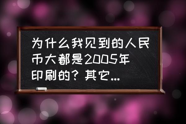 人民币上的日期是指什么时候 为什么我见到的人民币大都是2005年印刷的？其它年份的很少？