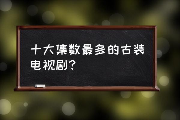 国内最长电视剧排名榜 十大集数最多的古装电视剧？