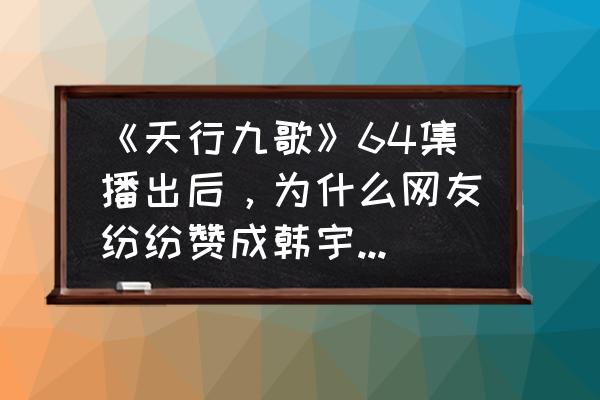 神行九歌选什么职位 《天行九歌》64集播出后，为什么网友纷纷赞成韩宇成为韩王？你支持韩宇嘛？