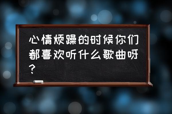 云听怎么推荐给好友 心情烦躁的时候你们都喜欢听什么歌曲呀？