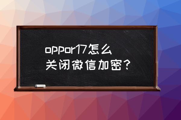 如何关掉微信指纹解锁 oppor17怎么关闭微信加密？