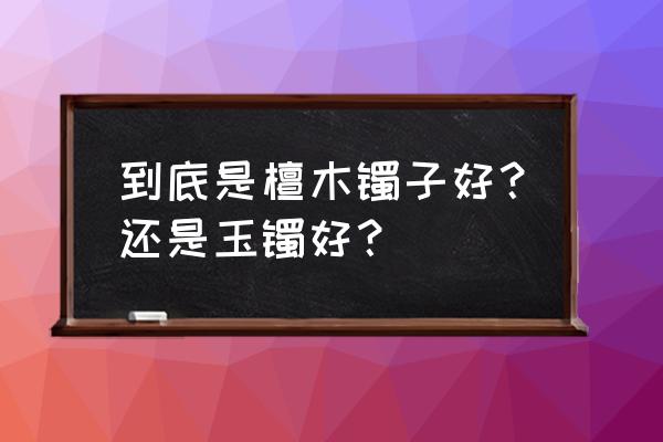 哪种檀木手镯比较好 到底是檀木镯子好？还是玉镯好？