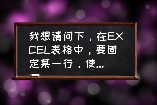 excel怎么固定某一行和列不动 我想请问下，在EXCEL表格中，要固定某一行，使在鼠标上下滚动时，这一行不会滚动，怎么设置？