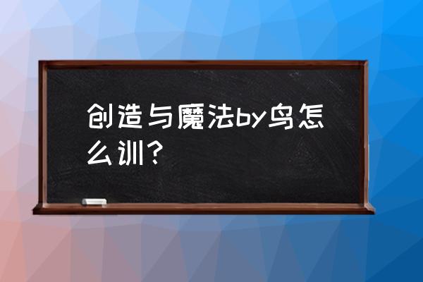 创造与魔法的鸟怎么做饲料 创造与魔法by鸟怎么训？