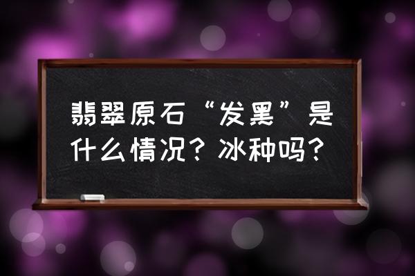 乌鸡种翡翠是哪个场口的 翡翠原石“发黑”是什么情况？冰种吗？