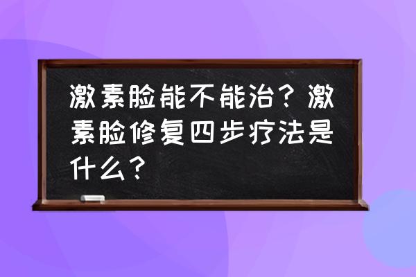 激素依赖性皮炎怎么才能彻底治好 激素脸能不能治？激素脸修复四步疗法是什么？