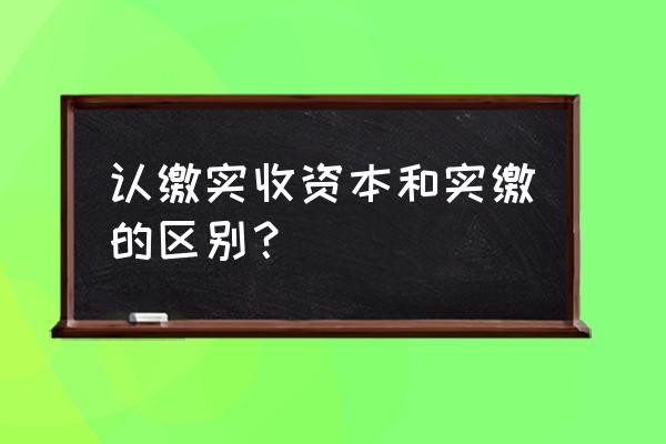 注册资本如何看出是认缴还是实缴 认缴实收资本和实缴的区别？