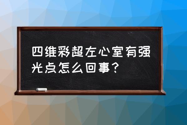 胎儿左心室强光点一直大有问题吗 四维彩超左心室有强光点怎么回事？