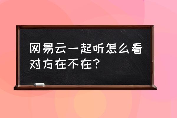 网易云音乐如何邀请附近的人听歌 网易云一起听怎么看对方在不在？