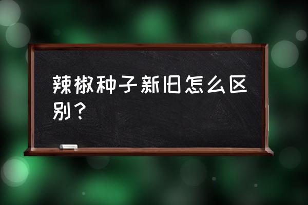 辣椒怎样分辨种子的新旧 辣椒种子新旧怎么区别？