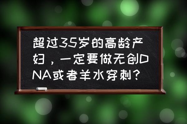 哪种产前检查更适合高龄产妇 超过35岁的高龄产妇，一定要做无创DNA或者羊水穿刺？