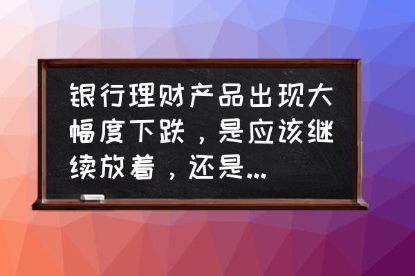 理财亏得多还是赚得多 银行理财产品出现大幅度下跌，是应该继续放着，还是马上赎回？