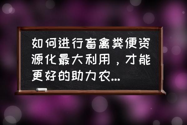 畜禽粪污处理最好的方法 如何进行畜禽粪便资源化最大利用，才能更好的助力农业绿色发展？