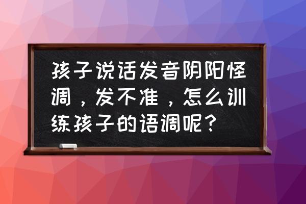 孩子发音不正确怎样纠正 孩子说话发音阴阳怪调，发不准，怎么训练孩子的语调呢？