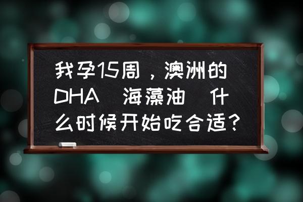 怀孕几个月吃hda好 我孕15周，澳洲的DHA(海藻油)什么时候开始吃合适？