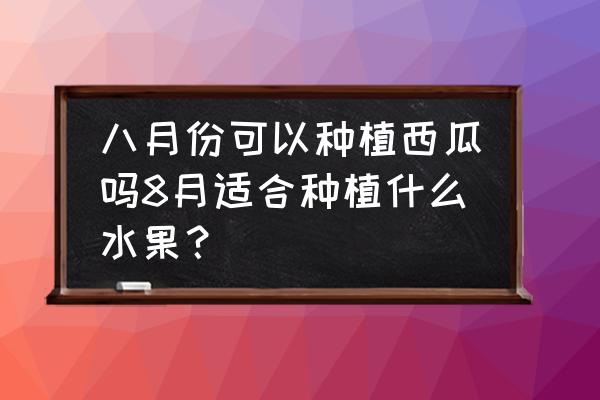 西瓜什么时候种植最佳 八月份可以种植西瓜吗8月适合种植什么水果？