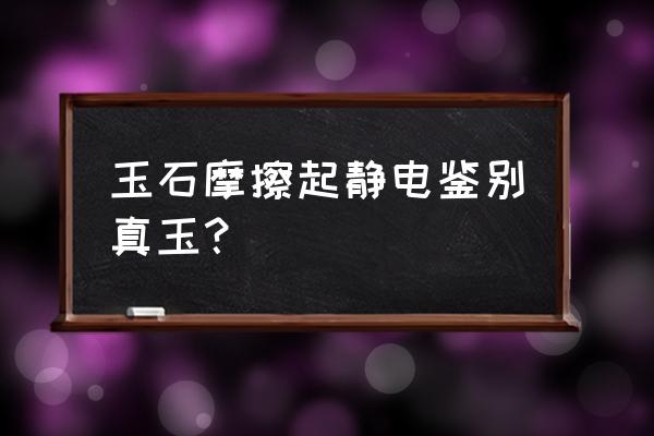 怎样鉴定是不是真玉石 玉石摩擦起静电鉴别真玉？