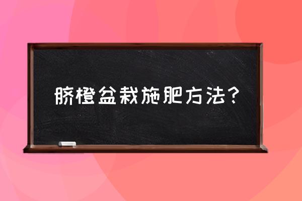 脐橙适合什么气候种植 脐橙盆栽施肥方法？