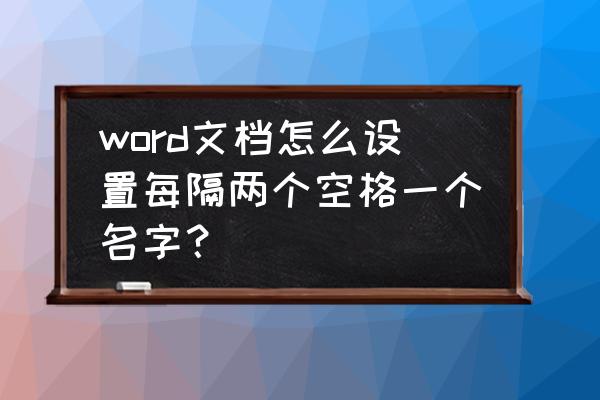 表格中两个字的姓名自动空格 word文档怎么设置每隔两个空格一个名字？