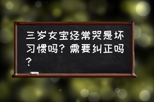 3岁的小孩老是无理取闹怎么处理 三岁女宝经常哭是坏习惯吗？需要纠正吗？