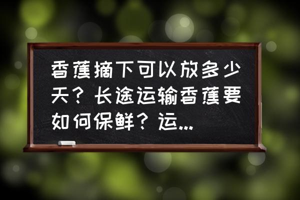 怎么判断香蕉可以采摘了 香蕉摘下可以放多少天？长途运输香蕉要如何保鲜？运输时要注意什么？