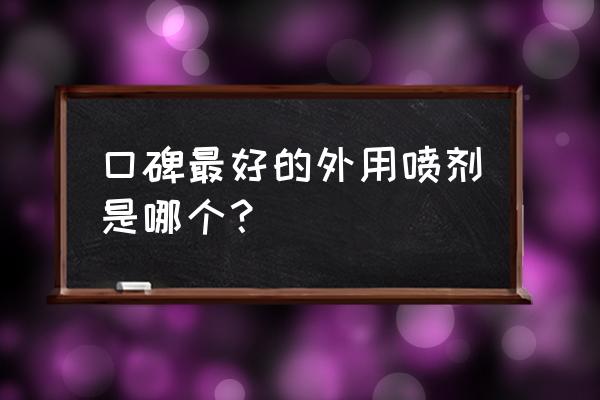 口碑最好的喷雾 口碑最好的外用喷剂是哪个？