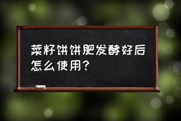 饼肥快速发酵方法 菜籽饼饼肥发酵好后怎么使用？