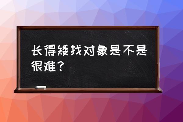 男女交往不能太深入 长得矮找对象是不是很难？