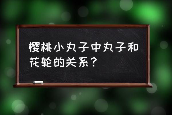 樱桃小丸子第二季花轮出场顺序 樱桃小丸子中丸子和花轮的关系？