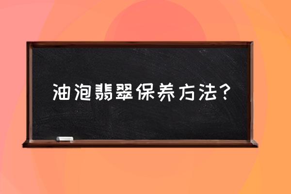 翡翠手镯保养最好方法 油泡翡翠保养方法？