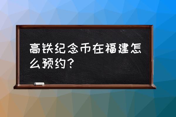 高铁纪念币二维码预约 高铁纪念币在福建怎么预约？