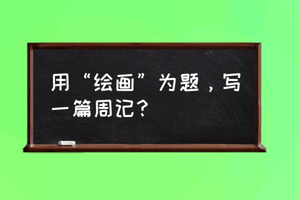 简单易画的简笔画卡通小熊 用“绘画”为题，写一篇周记？