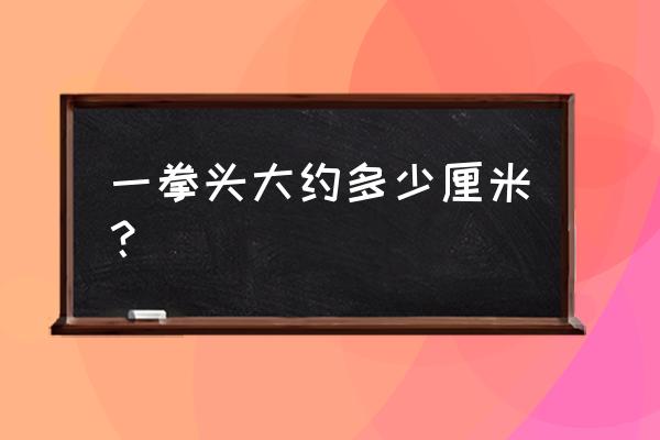 一尺一寸一拳的标准怎么来的 一拳头大约多少厘米？