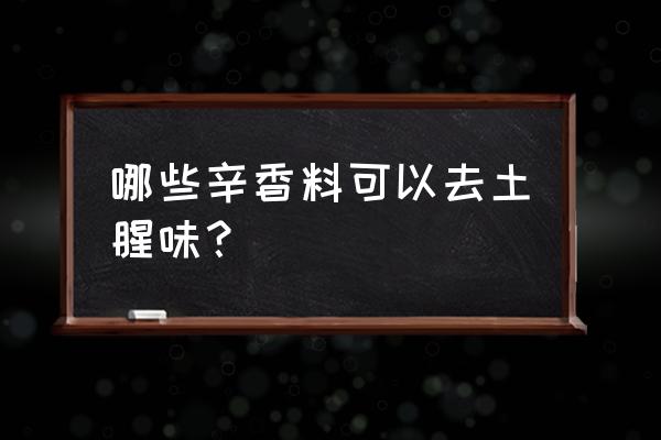 用什么最好化土 哪些辛香料可以去土腥味？