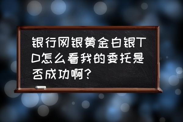 白银实时交易和委托交易 银行网银黄金白银TD怎么看我的委托是否成功啊？