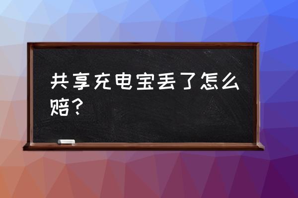 共享充电宝弄丢了要赔多少钱 共享充电宝丢了怎么赔？