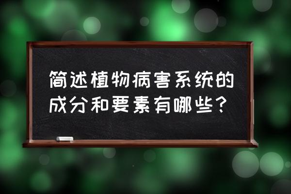 树木病虫害防治 简述植物病害系统的成分和要素有哪些？