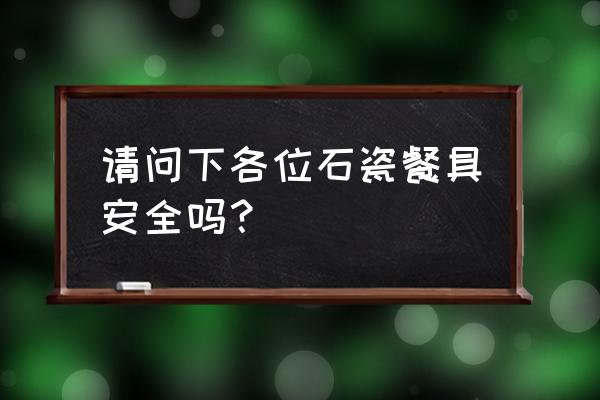 漂亮陶瓷餐具的危害 请问下各位石瓷餐具安全吗？